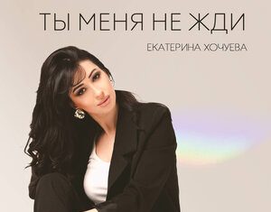 Екатерина Хочуева. «Ты меня не жди»